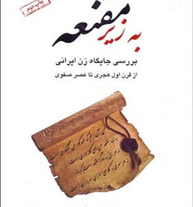کتاب به زیر مغنعه برسی جایگاه زن ایرانی از قرن اول هجری تا عصر صفویه